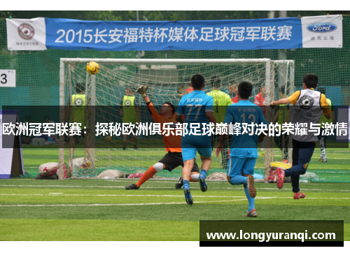 欧洲冠军联赛:探秘欧洲俱乐部足球巅峰对决的荣耀与激情 欧洲冠军联赛:探秘欧洲俱乐部足球巅峰对决的荣耀与激情