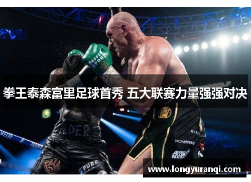拳王泰森富里足球首秀 五大联赛力量强强对决 拳王泰森富里足球首秀 五大联赛力量强强对决