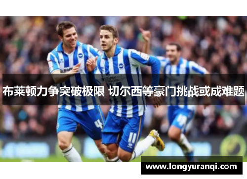 布莱顿力争突破极限 切尔西等豪门挑战或成难题 布莱顿力争突破极限 切尔西等豪门挑战或成难题
