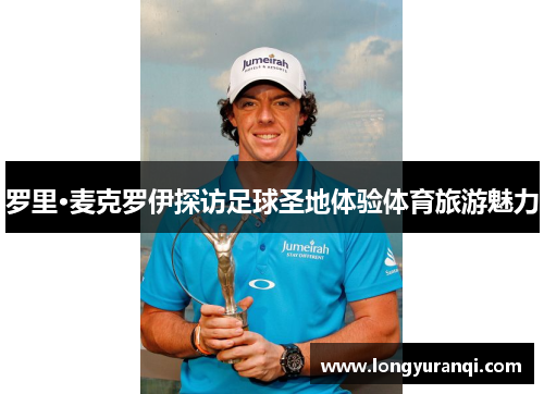 罗里·麦克罗伊探访足球圣地体验体育旅游魅力
