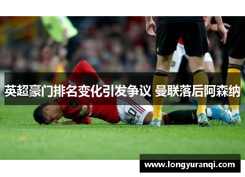 英超豪门排名变化引发争议 曼联落后阿森纳 英超豪门排名变化引发争议 曼联落后阿森纳