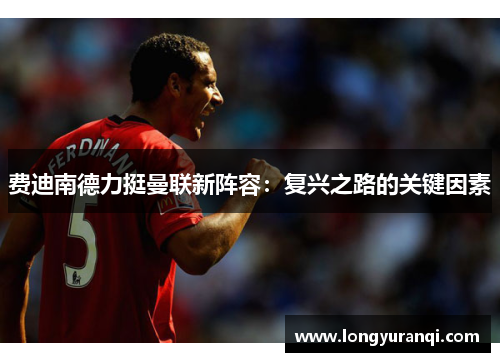 费迪南德力挺曼联新阵容：复兴之路的关键因素